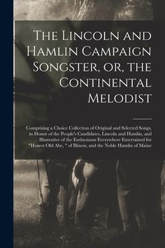 portada The Lincoln and Hamlin Campaign Songster, or, the Continental Melodist: Comprising a Choice Collection of Original and Selected Songs, in Honor of the (en Inglés)