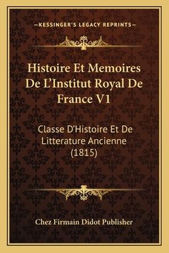 portada Histoire Et Memoires De L'Institut Royal De France V1: Classe D'Histoire Et De Litterature Ancienne (1815) (en Francés)