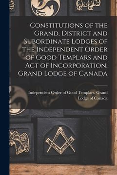 portada Constitutions of the Grand, District and Subordinate Lodges of the Independent Order of Good Templars and Act of Incorporation, Grand Lodge of Canada