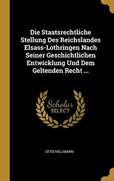 portada Die Staatsrechtliche Stellung Des Reichslandes Elsass-Lothringen Nach Seiner Geschichtlichen Entwicklung Und Dem Geltenden Recht ... (en Alemán)