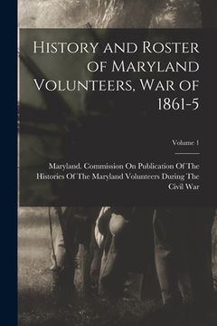 portada History and Roster of Maryland Volunteers, War of 1861-5; Volume 1 (en Inglés)