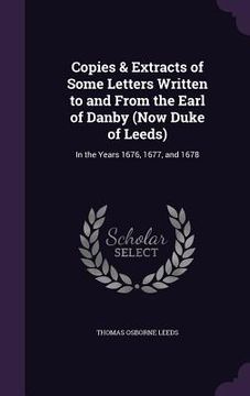portada Copies & Extracts of Some Letters Written to and From the Earl of Danby (Now Duke of Leeds): In the Years 1676, 1677, and 1678 (en Inglés)