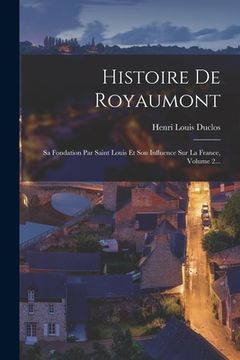 portada Histoire De Royaumont: Sa Fondation Par Saint Louis Et Son Influence Sur La France, Volume 2... (en Francés)