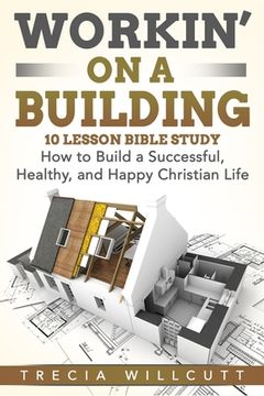 portada Workin' On a Building: How to Build a Successful, Healthy, and Happy Christian Life (en Inglés)