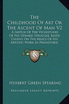 portada the childhood of art or the ascent of man v2: a sketch of the vicissitudes of his upward struggle, based chiefly on the relics of his artistic work in (en Inglés)
