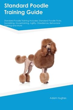 portada Standard Poodle Training Guide Standard Poodle Training Includes: Standard Poodle Tricks, Socializing, Housetraining, Agility, Obedience, Behavioral T (en Inglés)