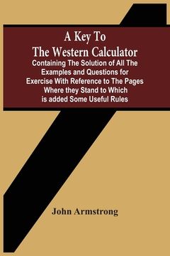 portada A Key To The Western Calculator; Containing The Solution Of All The Examples And Questions For Exercise With Reference To The Pages Where They Stand T (en Inglés)