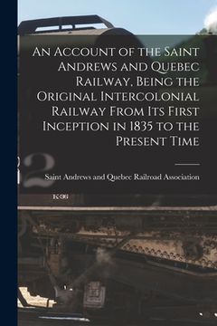 portada An Account of the Saint Andrews and Quebec Railway, Being the Original Intercolonial Railway From Its First Inception in 1835 to the Present Time [mic (en Inglés)