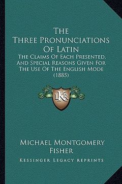 portada the three pronunciations of latin the three pronunciations of latin: the claims of each presented, and special reasons given for the claims of each pr