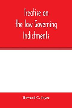 portada Treatise on the law Governing Indictments: With Forms, Covering the General Principles of law Relating to the Finding, Requisites and Sufficiency of. Forms Which Have Received Judicial Approval (en Inglés)