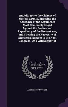 portada An Address to the Citizens of Norfolk County, Exposing the Absurdity of the Arguments Most Commonly Urged Against the Justice and Expediency of the Pr (en Inglés)