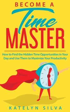 portada Become a Time Master: How to Find the Hidden Time Opportunities in Your Day and Use Them to Maximize Your Productivity (en Inglés)