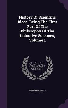 portada History Of Scientific Ideas. Being The First Part Of The Philosophy Of The Inductive Sciences, Volume 1 (in English)