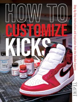portada How to Customize Kicks: Step-By-Step Instructions and Inspiration From the Sneaker Experts (en Inglés)