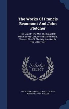 portada The Works Of Francis Beaumont And John Fletcher: The Maid In The Mill. The Knight Of Malta. Loves Cure, Or The Martial Maid. Women Pleas'd. The Night-