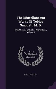 portada The Miscellaneous Works Of Tobias Smollett, M. D.: With Memoirs Of His Life And Writings, Volume 3 (en Inglés)
