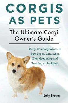portada Corgis as Pets: Corgi Breeding, Where to Buy, Types, Care, Cost, Diet, Grooming, and Training all Included. The Ultimate Corgi Owner’s Guide
