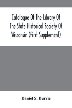 portada Catalogue Of The Library Of The State Historical Society Of Wisconsin (First Supplement) (en Inglés)