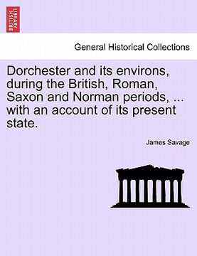portada dorchester and its environs, during the british, roman, saxon and norman periods, ... with an account of its present state. (en Inglés)