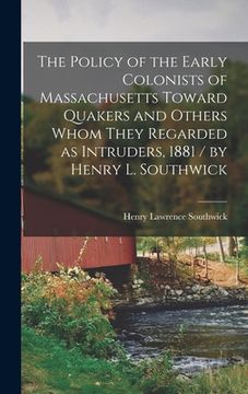 portada The Policy of the Early Colonists of Massachusetts Toward Quakers and Others Whom They Regarded as Intruders, 1881 / by Henry L. Southwick (en Inglés)