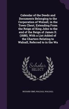 portada Calendar of the Deeds and Documents Belonging to the Corporation of Walsall, in the Town Chest, Extending From the Reign of King John to the end of th (in English)