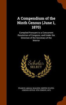 portada A Compendium of the Ninth Census (June 1, 1870): Compiled Pursuant to a Concurrent Resolution of Congress, and Under the Direction of the Secretary of