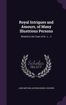 portada Royal Intrigues and Amours, of Many Illustrious Persons: Related to the Court of St. J....'s (en Inglés)