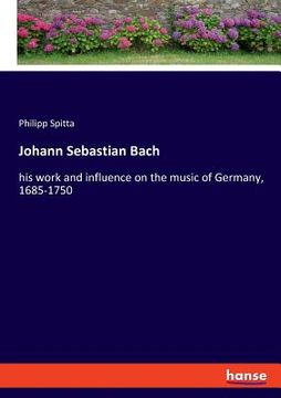 portada Johann Sebastian Bach: his work and influence on the music of Germany, 1685-1750 (in English)