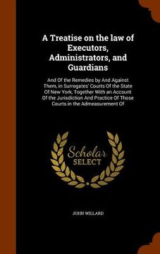 portada A Treatise on the law of Executors, Administrators, and Guardians: And Of the Remedies by And Against Them, in Surrogates' Courts Of the State Of New (en Inglés)