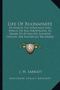 portada life of buonaparte: in which the atrocious seed, which he has perpetrated, in order to attain his elevated station, are faithfully recorde (en Inglés)