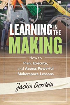 portada Learning in the Making: How to Plan, Execute, and Assess Powerful Makerspace Lessons 