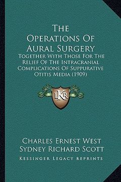 portada the operations of aural surgery: together with those for the relief of the intracranial complications of suppurative otitis media (1909) (en Inglés)