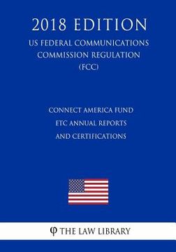 portada Connect America Fund - ETC Annual Reports and Certifications (US Federal Communications Commission Regulation) (FCC) (2018 Edition) (en Inglés)