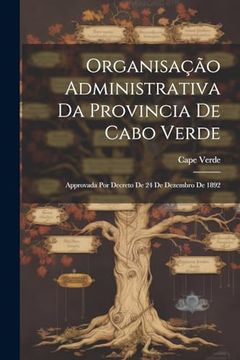 portada Organisação Administrativa da Provincia de Cabo Verde: Approvada por Decreto de 24 de Dezembro de 1892 (in Portuguese)