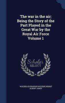 portada The war in the air; Being the Story of the Part Played in the Great War by the Royal Air Force Volume 1