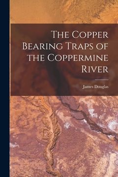 portada The Copper Bearing Traps of the Coppermine River [microform] (en Inglés)