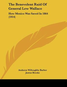 portada the benevolent raid of general lew wallace: how mexico was saved in 1864 (1914) (en Inglés)