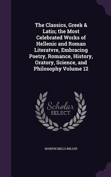 portada The Classics, Greek & Latin; the Most Celebrated Works of Hellenic and Roman Literatvre, Embracing Poetry, Romance, History, Oratory, Science, and Phi (en Inglés)