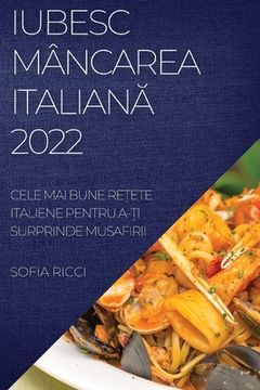 portada Iubesc Mâncarea ItalianĂ 2022: Cele Mai Bune ReȚete Italiene Pentru A-Ți Surprinde Musafirii