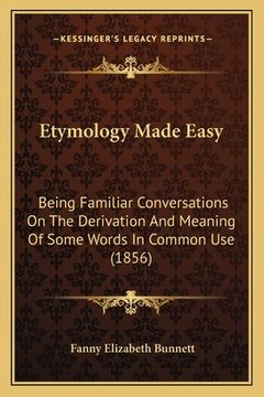 portada etymology made easy: being familiar conversations on the derivation and meaning of some words in common use (1856) (en Inglés)