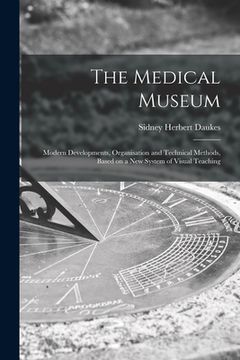 portada The Medical Museum: Modern Developments, Organisation and Technical Methods, Based on a New System of Visual Teaching (en Inglés)