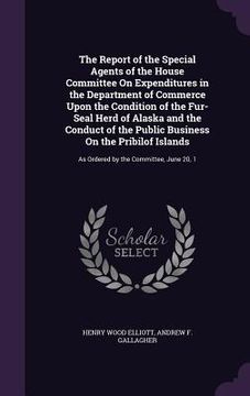 portada The Report of the Special Agents of the House Committee On Expenditures in the Department of Commerce Upon the Condition of the Fur-Seal Herd of Alask (en Inglés)