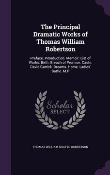 portada The Principal Dramatic Works of Thomas William Robertson: Preface. Introduction. Memoir. List of Works. Birth. Breach of Promise. Caste. David Garrick (en Inglés)