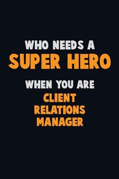 portada Who Need A SUPER HERO, When You Are Client Relations Manager: 6X9 Career Pride 120 pages Writing Notebooks (en Inglés)