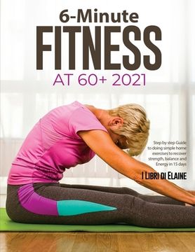 portada 6-Minute Fitness at 60+ 2021: Step by step Guide to doing simple home exercises to recover strength, balance and Energy in 15 days (in English)