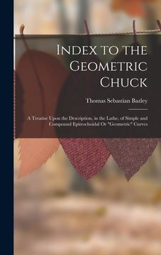 portada Index to the Geometric Chuck: A Treatise Upon the Description, in the Lathe, of Simple and Compound Epitrochoidal Or "Geometric" Curves (en Inglés)