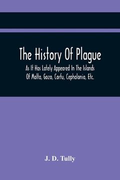 portada The History Of Plague: As It Has Lately Appeared In The Islands Of Malta, Gozo, Corfu, Cephalonia, Etc. Detailing Important Facts, Illustrati