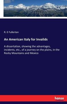 portada An American Italy for Invalids: A dissertation, showing the advantages, incidents, etc., of a journey on the plains, in the Rocky Mountains and Mexico (en Inglés)