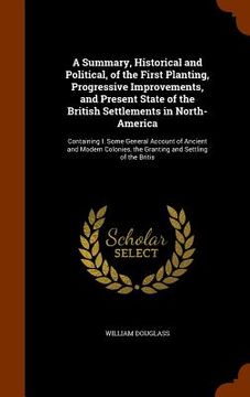 portada A Summary, Historical and Political, of the First Planting, Progressive Improvements, and Present State of the British Settlements in North-America: C (in English)