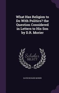 portada What Has Religion to Do With Politics? the Question Considered in Letters to His Son by D.R. Morier (en Inglés)